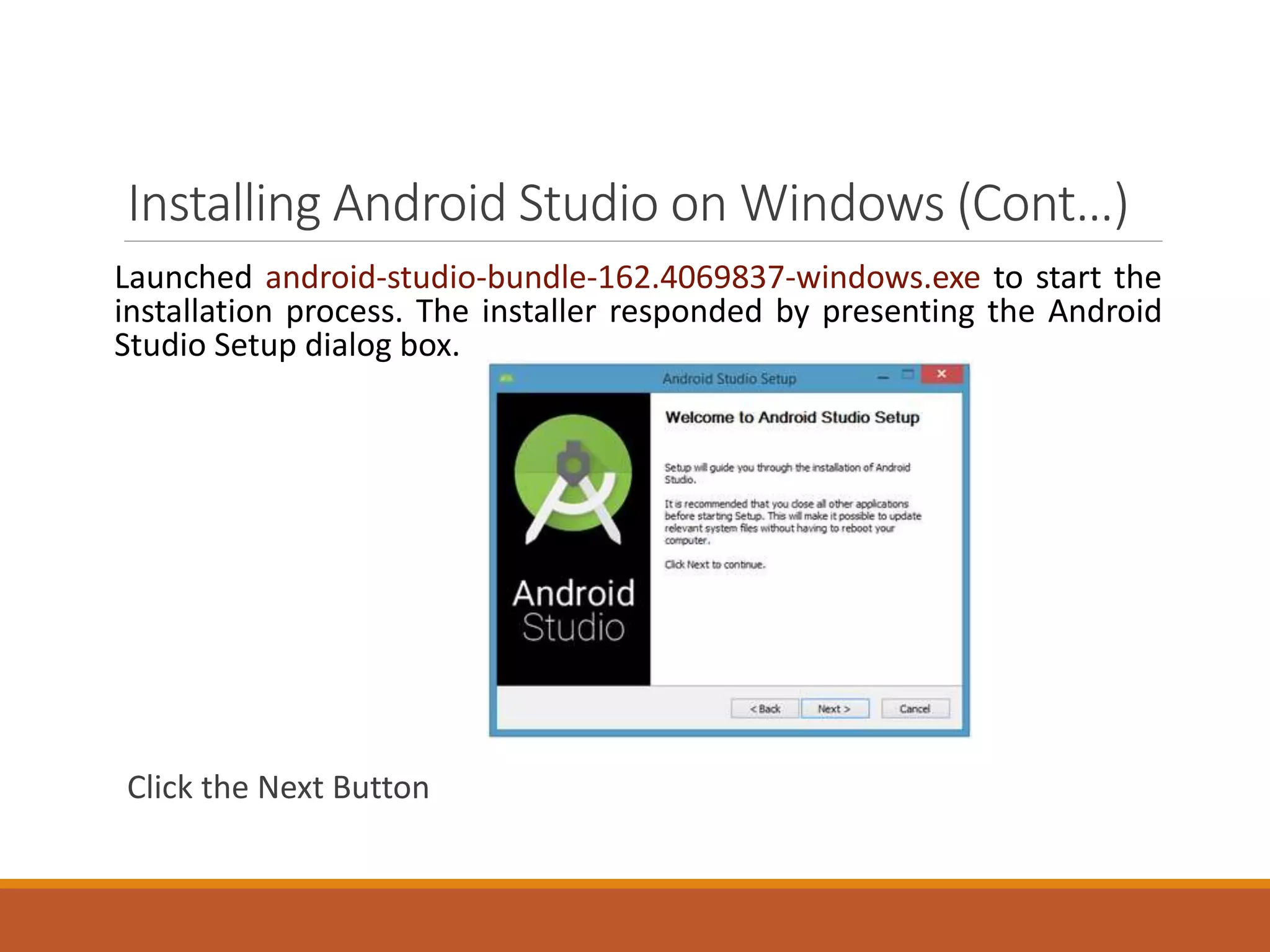 Installing Android Studio on Windows (Cont…)
Launched android-studio-bundle-162.4069837-windows.exe to start the
installation process. The installer responded by presenting the Android
Studio Setup dialog box.
Click the Next Button
 