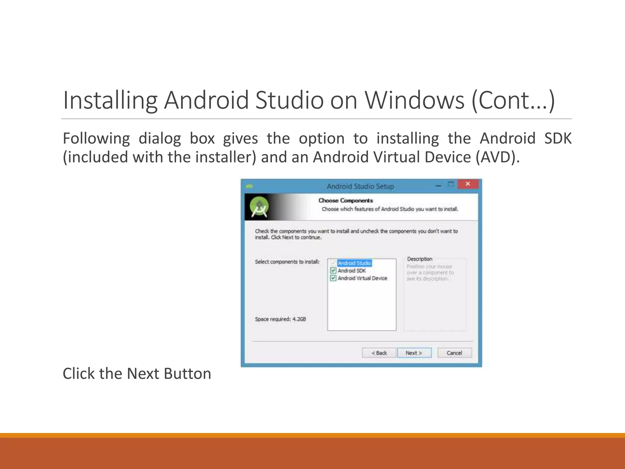 Installing Android Studio on Windows (Cont…)
Following dialog box gives the option to installing the Android SDK
(included with the installer) and an Android Virtual Device (AVD).
Click the Next Button
 