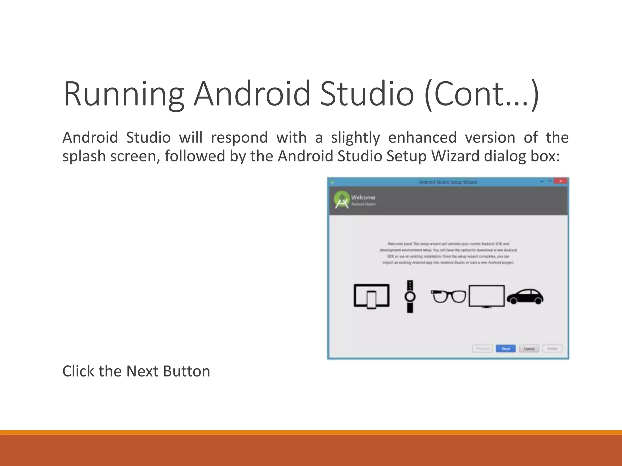 Running Android Studio (Cont…)
Android Studio will respond with a slightly enhanced version of the
splash screen, followed by the Android Studio Setup Wizard dialog box:
Click the Next Button
 