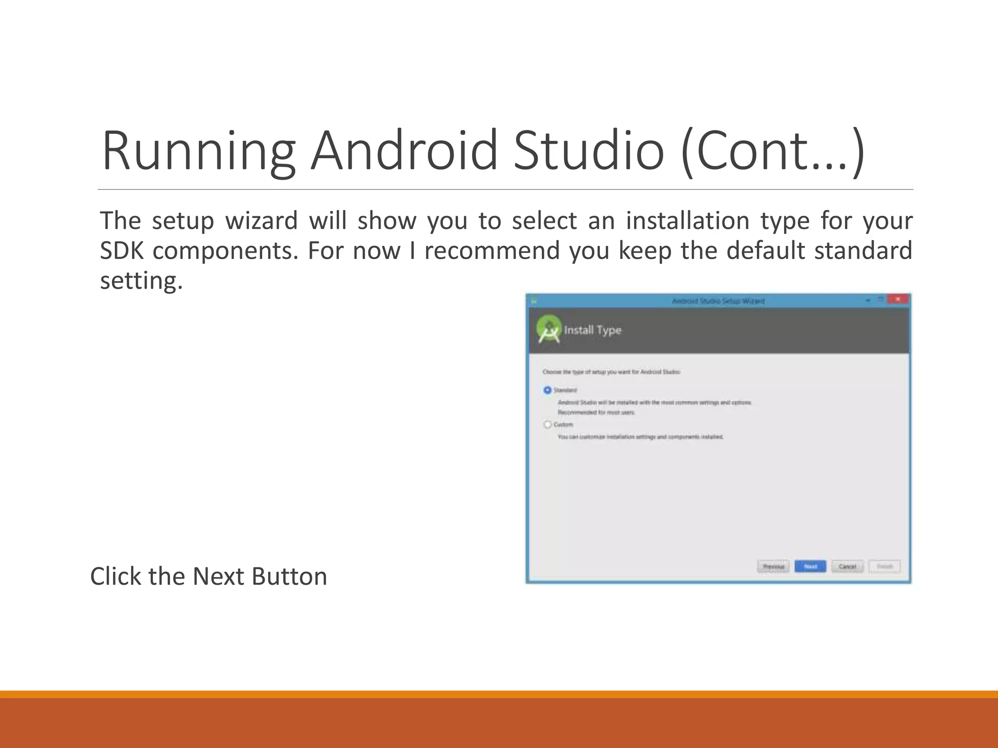 Running Android Studio (Cont…)
The setup wizard will show you to select an installation type for your
SDK components. For now I recommend you keep the default standard
setting.
Click the Next Button
 