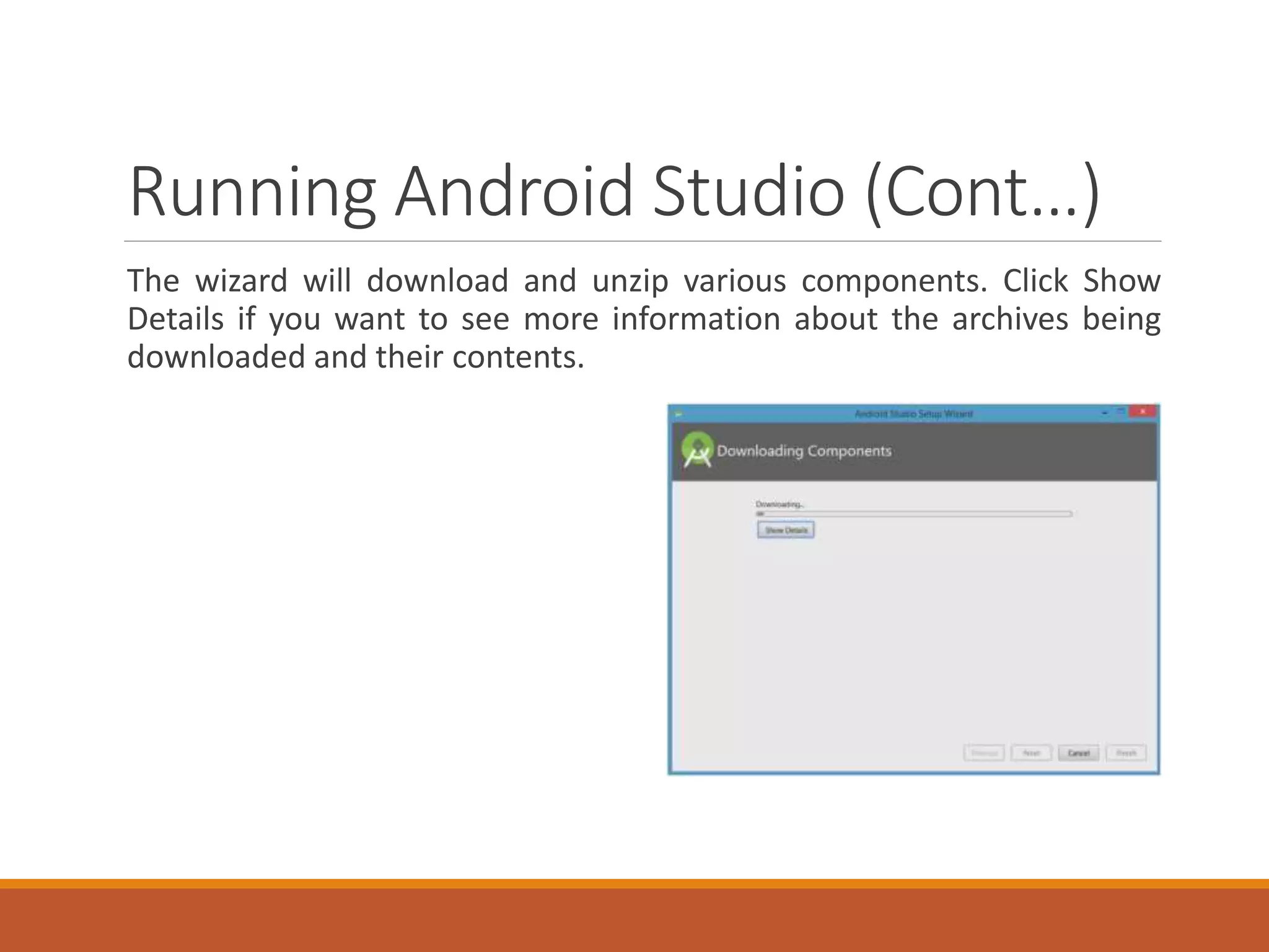 Running Android Studio (Cont…)
The wizard will download and unzip various components. Click Show
Details if you want to see more information about the archives being
downloaded and their contents.
 
