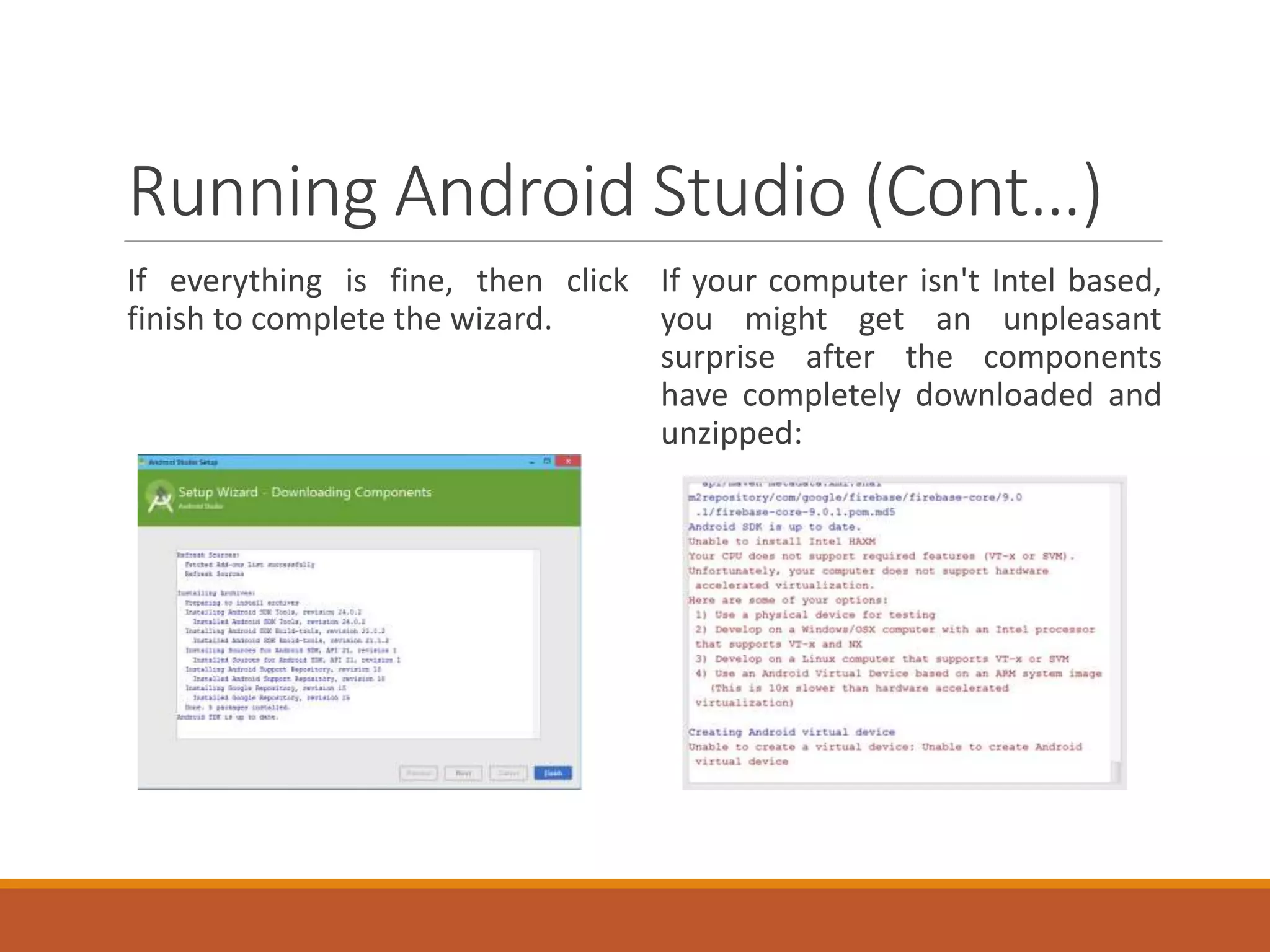 Running Android Studio (Cont…)
If everything is fine, then click
finish to complete the wizard.
If your computer isn't Intel based,
you might get an unpleasant
surprise after the components
have completely downloaded and
unzipped:
 