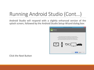 Running Android Studio (Cont…)
Android Studio will respond with a slightly enhanced version of the
splash screen, followed by the Android Studio Setup Wizard dialog box:
Click the Next Button
 