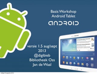 Basis Workshop
Android Tablet
Jan de Waal @digibieb
versie 1.5 aug/sept
2013
@digibieb
Bibliotheek Oss
Jan de Waal
zaterdag 24 augustus 2013
 