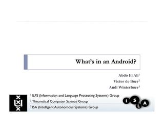 What’s in an Android?

                                                           Abdo El Ali1
                                                       Victor de Boer2
                                                     Andi Winterboer3
1 ILPS   (Information and Language Processing Systems) Group
2 Theoretical   Computer Science Group
3 ISA   (Intelligent Autonomous Systems) Group
 