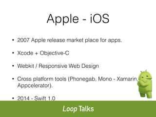 Apple - iOS
• 2007 Apple release market place for apps.
• Xcode + Objective-C
• Webkit / Responsive Web Design
• Cross platform tools (Phonegab, Mono - Xamarin,
Appcelerator).
• 2014 - Swift 1.0
 