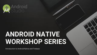 ANDROID NATIVE
WORKSHOP SERIES
Introduction to Android Native and Firebase
 