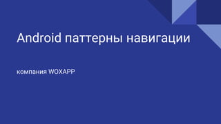 Android паттерны навигации
компания WOXAPP
 