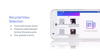RecyclerView
Selection
● Touch and mouse-driven
● Preserves state between
Activity lifecycle events
● Fine-grained-control
 
