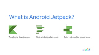 What is Android Jetpack?
Accelerate development Eliminate boilerplate code Build high quality, robust apps
 