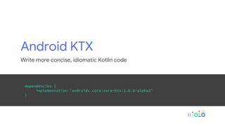 Android KTX
Write more concise, idiomatic Kotlin code
dependencies {
implementation 'androidx.core:core-ktx:1.0.0-alpha3'
}
 