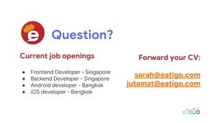 Question?
Current job openings
● Frontend Developer - Singapore
● Backend Developer - Singapore
● Android developer - Bangkok
● iOS developer - Bangkok
Forward your CV:
sarah@eatigo.com
jutamat@eatigo.com
 