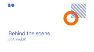 Behind the scene
of AndroidX
 