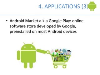 4. APPLICATIONS (3)
• Android Market a.k.a Google Play: online
software store developed by Google,
preinstalled on most Android devices
 