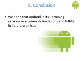 8. Conclusion
• We hope that Android in its upcoming
versions overcomes its limitations and fulfills
its future promises.
 