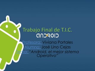 Trabajo Final de T.I.C.
Profesora: Viviana Portales
Alumno: José Lino Cejas
Tema: “Android, el mejor sistema
Operativo”
 
