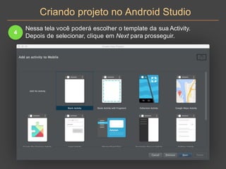 Criando projeto no Android Studio
4
Nessa tela você poderá escolher o template da sua Activity.
Depois de selecionar, clique em Next para prosseguir.
 