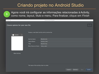 Criando projeto no Android Studio
5
Agora você irá configurar as informações relacionadas à Activity,
como nome, layout, título e menu. Para finalizar, clique em Finish
 