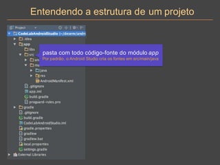 Entendendo a estrutura de um projeto
pasta com todo código-fonte do módulo app
Por padrão, o Android Studio cria os fontes em src/main/java
 