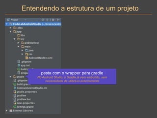 Entendendo a estrutura de um projeto
pasta com o wrapper para gradle
No Android Studio, o Gradle já vem embutido, sem
necessidade de utilizá-lo externamente
 