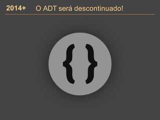 O ADT será descontinuado!2014+
 