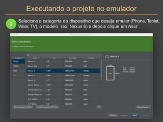 Executando o projeto no emulador
2
Selecione a categoria do dispositivo que deseja emular (Phone, Tablet,
Wear, TV), o modelo (ex: Nexus 6) e depois clique em Next
 