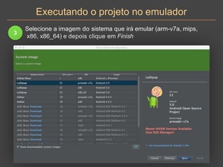 Executando o projeto no emulador
3
Selecione a imagem do sistema que irá emular (arm-v7a, mips,
x86, x86_64) e depois clique em Finish
 