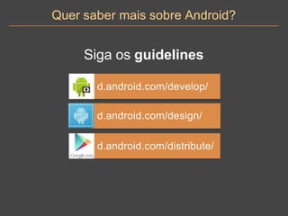 d.android.com/develop/
d.android.com/design/
d.android.com/distribute/
Quer saber mais sobre Android?
Siga os guidelines
 