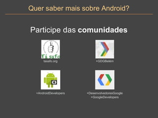 Quer saber mais sobre Android?
Participe das comunidades
+AndroidDevelopers +DesenvolvedoresGoogle
+GoogleDevelopers
tasafo.org +GDGBelém
 