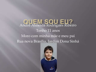 André Almeida Rodrigues Ribeiro
Tenho 11 anos
Moro com minha mãe e meu pai
Rua nova Brasília, Jardim Dona Sinhá
 