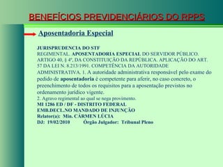 BENEFÍCIOS PREVIDENCIÁRIOS DO RPPS Aposentadoria Especial JURISPRUDENCIA DO STF REGIMENTAL.  APOSENTADORIA ESPECIAL  DO SERVIDOR PÚBLICO. ARTIGO 40, § 4º, DA CONSTITUIÇÃO DA REPÚBLICA. APLICAÇÃO DO ART. 57 DA LEI N. 8.213/1991. COMPETÊNCIA DA AUTORIDADE ADMINISTRATIVA. 1.  A autoridade administrativa responsável pelo exame do pedido de  aposentadoria  é competente para aferir, no caso concreto, o preenchimento de todos os requisitos para a aposentação previstos no ordenamento jurídico vigente.   2. Agravo regimental ao qual se nega provimento.  MI 1286 ED / DF - DISTRITO FEDERAL  EMB.DECL.NO MANDADO DE INJUNÇÃO Relator(a):  Min. CÁRMEN LÚCIA DJ:  19/02/2010           Órgão Julgador:  Tribunal Pleno   