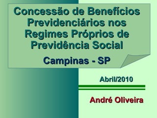   Concessão de Benefícios Previdenciários nos Regimes Próprios de Previdência Social Campinas - SP André Oliveira Abril/2010 