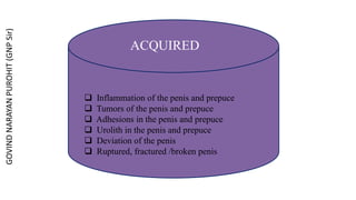  Inflammation of the penis and prepuce
 Tumors of the penis and prepuce
 Adhesions in the penis and prepuce
 Urolith in the penis and prepuce
 Deviation of the penis
 Ruptured, fractured /broken penis
ACQUIRED
GOVIND
NARAYAN
PUROHIT
(GNP
Sir)
 