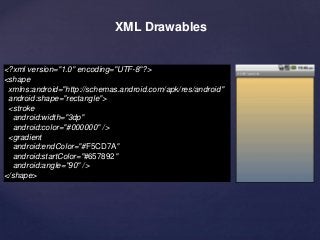 XML Drawables 
<?xml version="1.0" encoding="UTF-8"?> 
<shape 
xmlns:android="http://schemas.android.com/apk/res/android" 
android:shape="rectangle"> 
<stroke 
android:width="3dp" 
android:color="#000000" /> 
<gradient 
android:endColor="#F5CD7A" 
android:startColor="#657892" 
android:angle="90" /> 
</shape> 
 