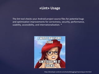 StrictMode 
public void onCreate() { 
if (DEVELOPER_MODE) { 
StrictMode.setThreadPolicy(new StrictMode.ThreadPolicy.Builder() 
.detectDiskReads() 
.detectDiskWrites() 
.detectNetwork() // or .detectAll() for all detectable problems 
.penaltyLog() 
.build()); 
StrictMode.setVmPolicy(new StrictMode.VmPolicy.Builder() 
.detectLeakedSqlLiteObjects() 
.detectLeakedClosableObjects() 
.penaltyLog() 
.penaltyDeath() 
.build()); 
} 
super.onCreate(); 
} 
An example 
 