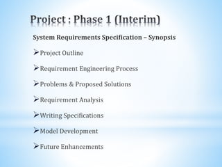 System Requirements Specification – Synopsis
Project Outline
Requirement Engineering Process
Problems & Proposed Soluti...
