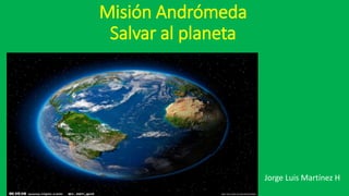 Misión Andrómeda
Salvar al planeta
Jorge Luis Martínez H
 