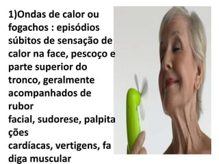 1)Ondas de calor ou
fogachos : episódios
súbitos de sensação de
calor na face, pescoço e
parte superior do
tronco, geralmente
acompanhados de
rubor
facial, sudorese, palpita
ções
cardíacas, vertigens, fa
diga muscular
 
