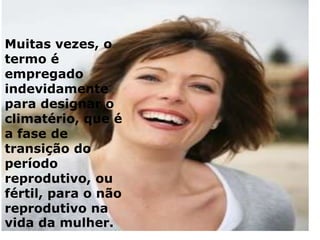 Muitas vezes, o
termo é
empregado
indevidamente
para designar o
climatério, que é
a fase de
transição do
período
reprodutivo, ou
fértil, para o não
reprodutivo na
vida da mulher.
 