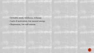  Irritable mood, tiredness, lethargy.
 Lack of motivation, low mental energy.
 Depression, low self-esteem.
 
