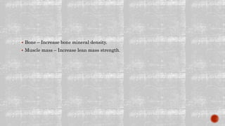  Bone – Increase bone mineral density.
 Muscle mass – Increase lean mass strength.
 
