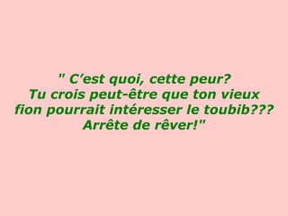 " C’est quoi, cette peur? Tu crois peut-être que ton vieux fion pourrait intéresser le toubib??? Arrête de rêver!"   