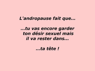 L'andropause fait que... …tu vas encore garder ton désir sexuel mais   il va rester dans...  … ta tête !   