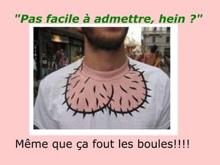"Pas facile à admettre, hein ?"   Même que ça fout les boules!!!! 