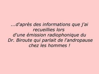 ...d'après des informations que j'ai recueillies lors  d'une émission radiophonique du  Dr. Biroute qui parlait de l'andropause chez les hommes !   