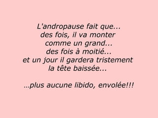 L'andropause fait que... des fois, il va monter  comme un grand... des fois à moitié... et un jour il gardera tristement  la tête baissée...  … plus aucune libido, envolée!!!   