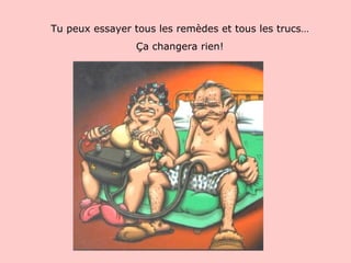 Tu peux essayer tous les remèdes et tous les trucs… Ça changera rien! 