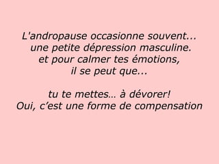 L'andropause occasionne souvent...  une petite dépression masculine. et pour calmer tes émotions, il se peut que... tu te mettes… à dévorer! Oui, c’est une forme de compensation   