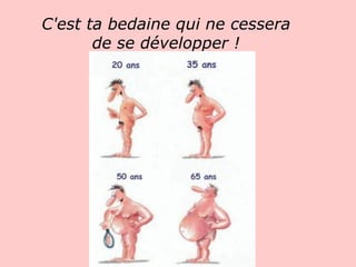 C'est ta bedaine qui ne cessera de se développer !   