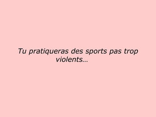 Tu pratiqueras des sports pas trop violents…                  